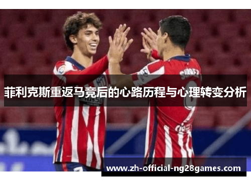 菲利克斯重返马竞后的心路历程与心理转变分析