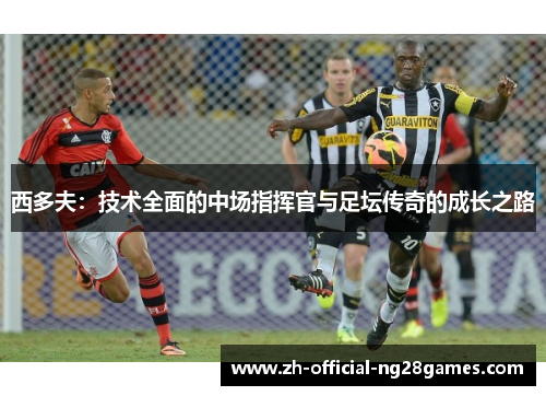 西多夫：技术全面的中场指挥官与足坛传奇的成长之路