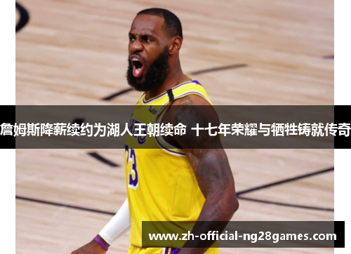 詹姆斯降薪续约为湖人王朝续命 十七年荣耀与牺牲铸就传奇