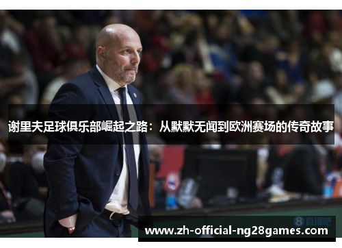 谢里夫足球俱乐部崛起之路：从默默无闻到欧洲赛场的传奇故事