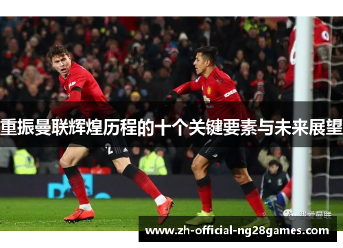 重振曼联辉煌历程的十个关键要素与未来展望