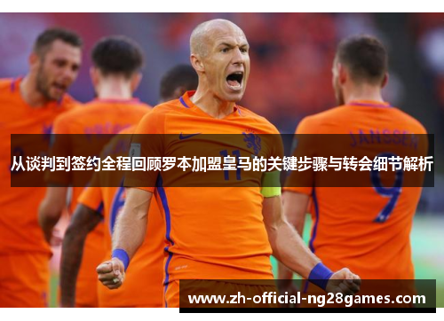 从谈判到签约全程回顾罗本加盟皇马的关键步骤与转会细节解析