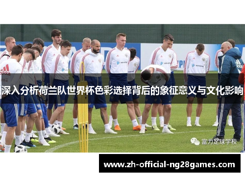 深入分析荷兰队世界杯色彩选择背后的象征意义与文化影响