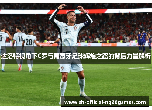 达洛特视角下C罗与葡萄牙足球辉煌之路的背后力量解析 达洛特视角下C罗与葡萄牙足球辉煌之路的背后力量解析
