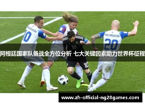 阿根廷国家队备战全方位分析 七大关键因素助力世界杯征程