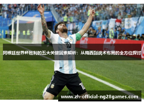 阿根廷世界杯胜利的五大关键因素解析:从梅西到战术布局的全方位探讨 阿根廷世界杯胜利的五大关键因素解析:从梅西到战术布局的全方位探讨