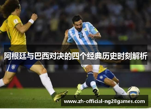 阿根廷与巴西对决的四个经典历史时刻解析 阿根廷与巴西对决的四个经典历史时刻解析
