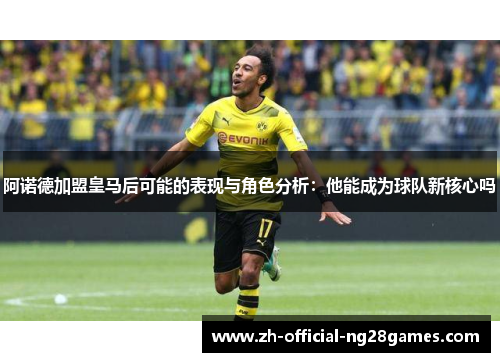 阿诺德加盟皇马后可能的表现与角色分析：他能成为球队新核心吗