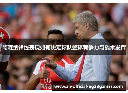 阿森纳锋线表现如何决定球队整体竞争力与战术发挥