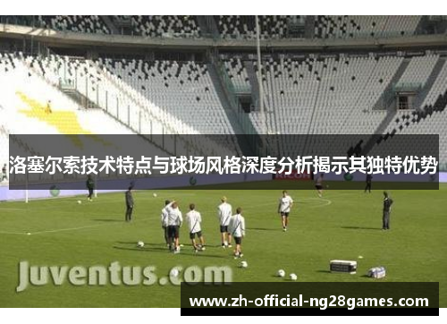 洛塞尔索技术特点与球场风格深度分析揭示其独特优势