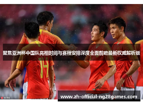 聚焦亚洲杯中国队亮相时间与赛程安排深度全面前瞻最新权威解析版