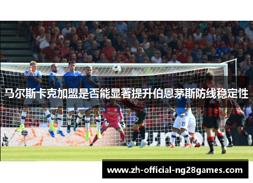 马尔斯卡克加盟是否能显著提升伯恩茅斯防线稳定性