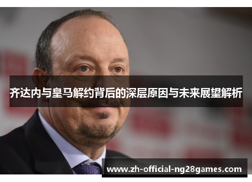 齐达内与皇马解约背后的深层原因与未来展望解析