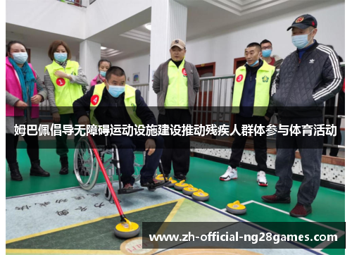 姆巴佩倡导无障碍运动设施建设推动残疾人群体参与体育活动