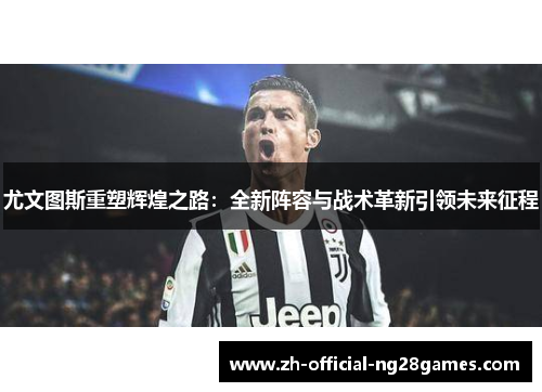 尤文图斯重塑辉煌之路:全新阵容与战术革新引领未来征程 尤文图斯重塑辉煌之路:全新阵容与战术革新引领未来征程