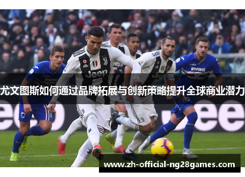 尤文图斯如何通过品牌拓展与创新策略提升全球商业潜力 尤文图斯如何通过品牌拓展与创新策略提升全球商业潜力