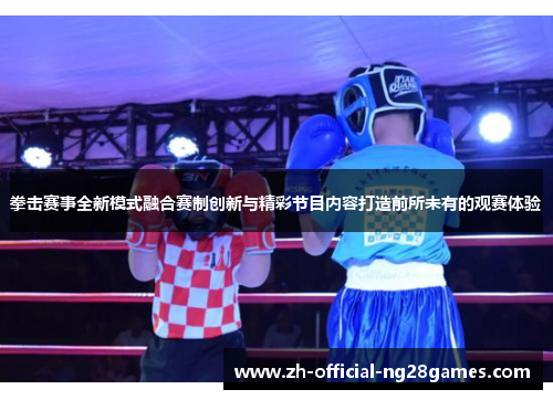拳击赛事全新模式融合赛制创新与精彩节目内容打造前所未有的观赛体验