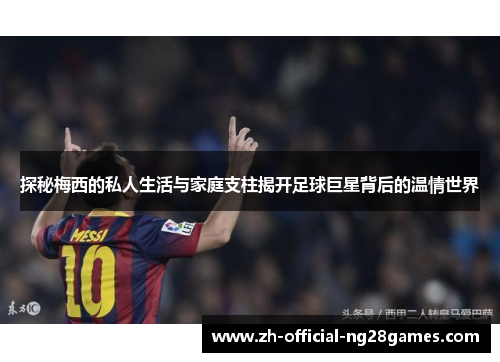 探秘梅西的私人生活与家庭支柱揭开足球巨星背后的温情世界