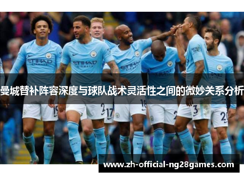 曼城替补阵容深度与球队战术灵活性之间的微妙关系分析