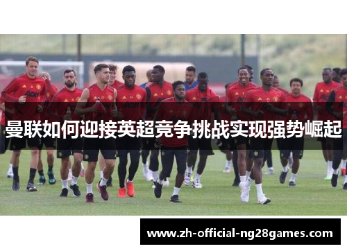 曼联如何迎接英超竞争挑战实现强势崛起