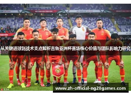 从关键进球到战术支点解析吉鲁亚洲杯赛场核心价值与团队影响力研究