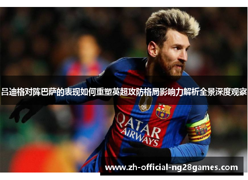 吕迪格对阵巴萨的表现如何重塑英超攻防格局影响力解析全景深度观察 吕迪格对阵巴萨的表现如何重塑英超攻防格局影响力解析全景深度观察