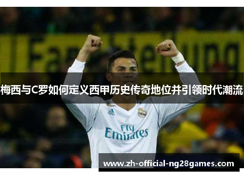 梅西与C罗如何定义西甲历史传奇地位并引领时代潮流 梅西与C罗如何定义西甲历史传奇地位并引领时代潮流
