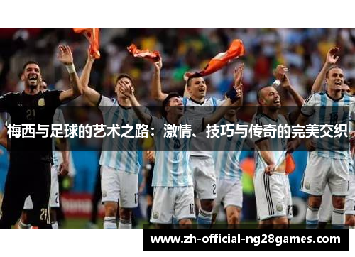 梅西与足球的艺术之路：激情、技巧与传奇的完美交织