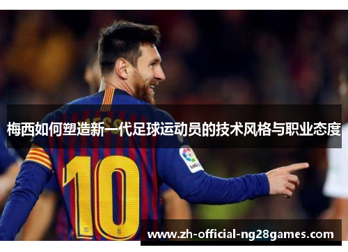 梅西如何塑造新一代足球运动员的技术风格与职业态度 梅西如何塑造新一代足球运动员的技术风格与职业态度