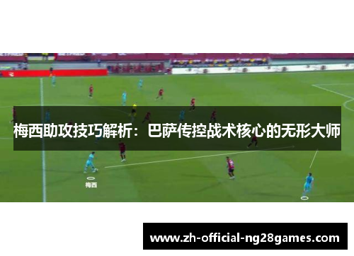 梅西助攻技巧解析：巴萨传控战术核心的无形大师