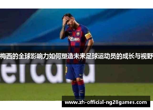 梅西的全球影响力如何塑造未来足球运动员的成长与视野 梅西的全球影响力如何塑造未来足球运动员的成长与视野