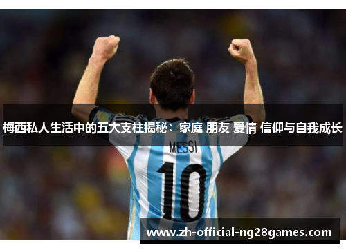 梅西私人生活中的五大支柱揭秘:家庭 朋友 爱情 信仰与自我成长 梅西私人生活中的五大支柱揭秘:家庭 朋友 爱情 信仰与自我成长