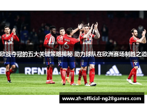 欧战夺冠的五大关键策略揭秘 助力球队在欧洲赛场制胜之道