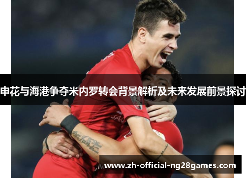 申花与海港争夺米内罗转会背景解析及未来发展前景探讨