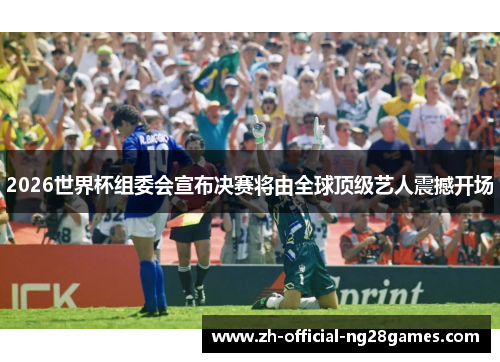 2026世界杯组委会宣布决赛将由全球顶级艺人震撼开场