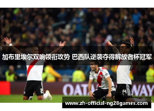 加布里埃尔双响领衔攻势 巴西队逆袭夺得解放者杯冠军 加布里埃尔双响领衔攻势 巴西队逆袭夺得解放者杯冠军