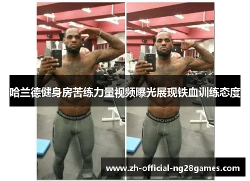 哈兰德健身房苦练力量视频曝光展现铁血训练态度