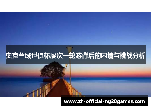 奥克兰城世俱杯屡次一轮游背后的困境与挑战分析 奥克兰城世俱杯屡次一轮游背后的困境与挑战分析