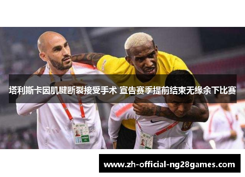 塔利斯卡因肌腱断裂接受手术 宣告赛季提前结束无缘余下比赛 塔利斯卡因肌腱断裂接受手术 宣告赛季提前结束无缘余下比赛