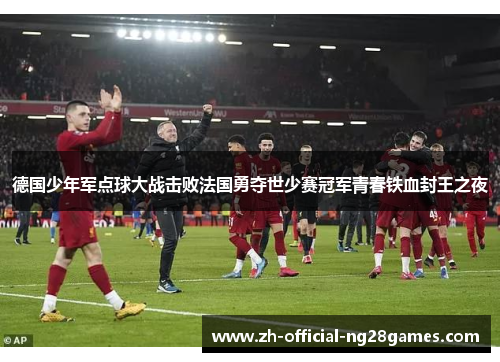 德国少年军点球大战击败法国勇夺世少赛冠军青春铁血封王之夜