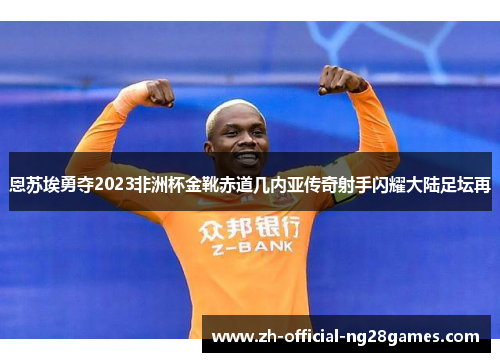恩苏埃勇夺2023非洲杯金靴赤道几内亚传奇射手闪耀大陆足坛再 恩苏埃勇夺2023非洲杯金靴赤道几内亚传奇射手闪耀大陆足坛再