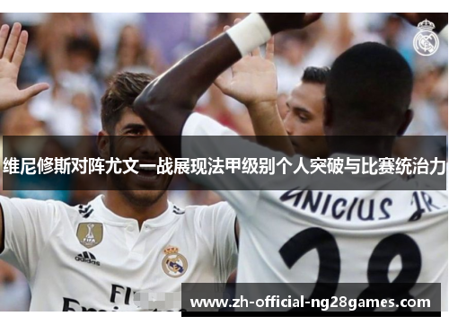 维尼修斯对阵尤文一战展现法甲级别个人突破与比赛统治力