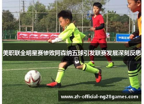 美职联全明星赛惨败阿森纳五球引发联赛发展深刻反思