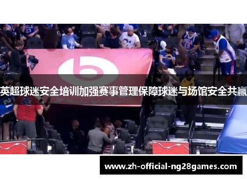 英超球迷安全培训加强赛事管理保障球迷与场馆安全共赢