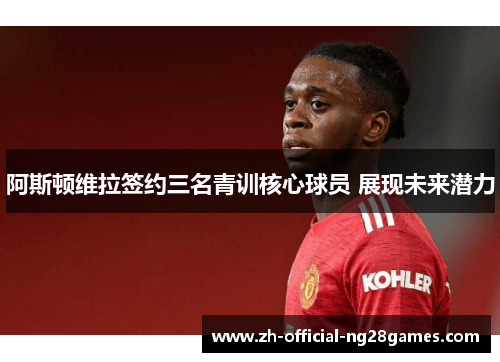 阿斯顿维拉签约三名青训核心球员 展现未来潜力