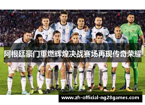 阿根廷豪门重燃辉煌决战赛场再现传奇荣耀 阿根廷豪门重燃辉煌决战赛场再现传奇荣耀