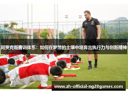 阿贾克斯青训体系:如何在梦想的土壤中培育出执行力与创新精神 阿贾克斯青训体系:如何在梦想的土壤中培育出执行力与创新精神