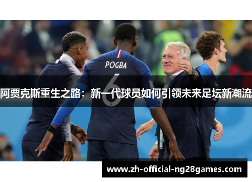 阿贾克斯重生之路:新一代球员如何引领未来足坛新潮流 阿贾克斯重生之路:新一代球员如何引领未来足坛新潮流