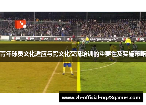 青年球员文化适应与跨文化交流培训的重要性及实施策略 青年球员文化适应与跨文化交流培训的重要性及实施策略