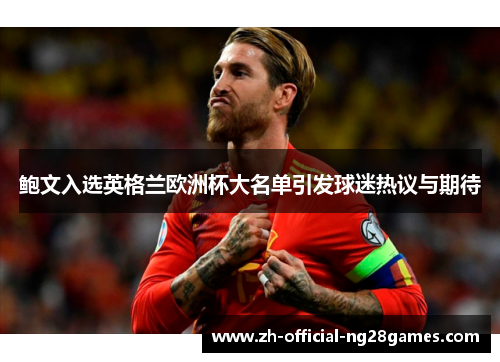 鲍文入选英格兰欧洲杯大名单引发球迷热议与期待 鲍文入选英格兰欧洲杯大名单引发球迷热议与期待